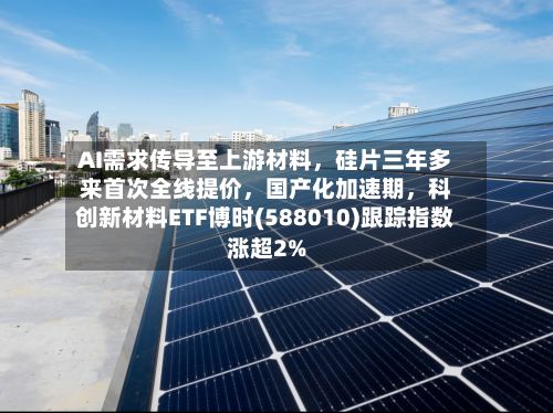 AI需求传导至上游材料，硅片三年多来首次全线提价，国产化加速期	，科创新材料ETF博时(588010)跟踪指数涨超2%-第3张图片