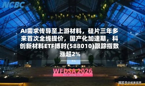 AI需求传导至上游材料，硅片三年多来首次全线提价	，国产化加速期，科创新材料ETF博时(588010)跟踪指数涨超2%-第2张图片