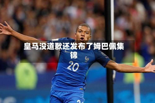 皇马没道歉还发布了姆巴佩集锦