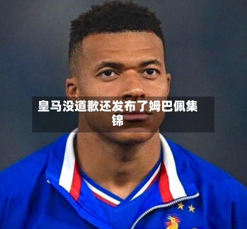 皇马没道歉还发布了姆巴佩集锦-第2张图片