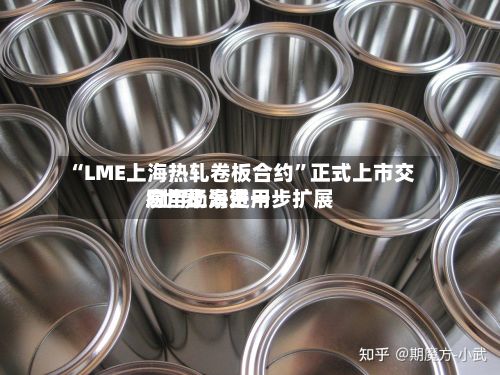 “LME上海热轧卷板合约”正式上市交易 “上海费用	”世界应用场景进一步扩展-第1张图片