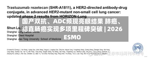国产双抗、ADC频现亮眼结果 肺癌、结直肠癌实现多项里程碑突破 | 2026 ESMO-第2张图片