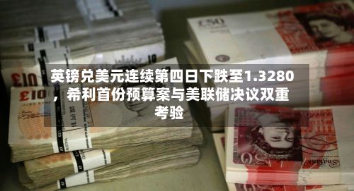 英镑兑美元连续第四日下跌至1.3280	，希利首份预算案与美联储决议双重考验-第1张图片
