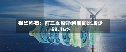 锡华科技：前三季度净利润同比减少59.16%-第1张图片