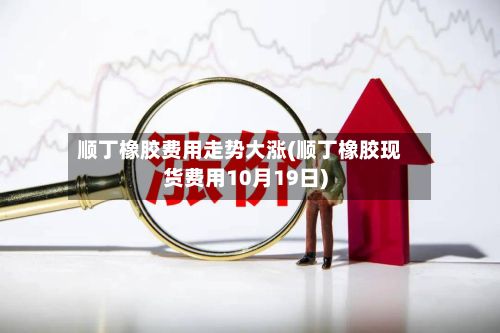 顺丁橡胶费用走势大涨(顺丁橡胶现货费用10月19日)