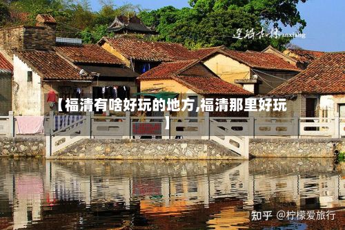 【福清有啥好玩的地方,福清那里好玩】-第3张图片
