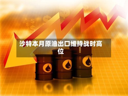 沙特本月原油出口维持战时高位-第3张图片
