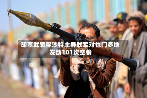 胡塞武装称沙特主导联军对也门多地发动101次空袭-第2张图片