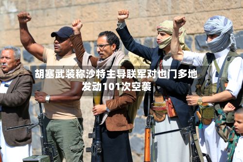 胡塞武装称沙特主导联军对也门多地发动101次空袭