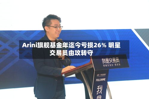 Arini旗舰基金年迄今亏损26% 明星交易员由攻转守
