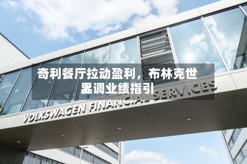 奇利餐厅拉动盈利，布林克世界上调业绩指引-第1张图片