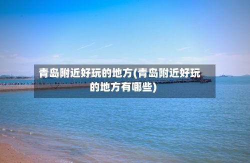 青岛附近好玩的地方(青岛附近好玩的地方有哪些)-第2张图片