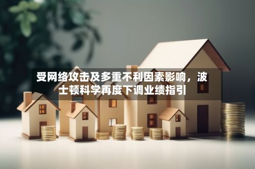 受网络攻击及多重不利因素影响，波士顿科学再度下调业绩指引-第3张图片