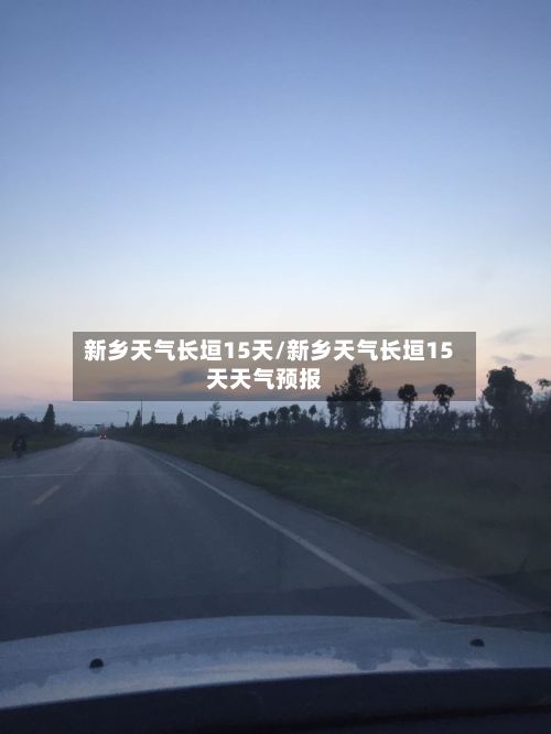 新乡天气长垣15天/新乡天气长垣15天天气预报