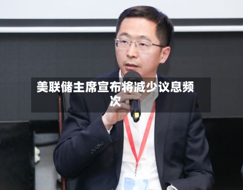 美联储主席宣布将减少议息频次-第2张图片