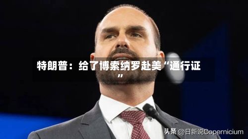 特朗普：给了博索纳罗赴美“通行证”-第2张图片