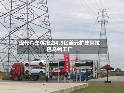 现代汽车将投资4.5亿美元扩建阿拉巴马州工厂