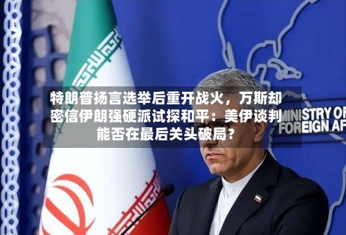 特朗普扬言选举后重开战火，万斯却密信伊朗强硬派试探和平：美伊谈判能否在最后关头破局？