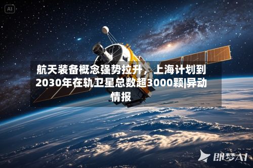 航天装备概念强势拉升，上海计划到2030年在轨卫星总数超3000颗|异动情报-第2张图片