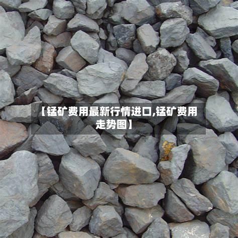 【锰矿费用最新行情进口,锰矿费用走势图】