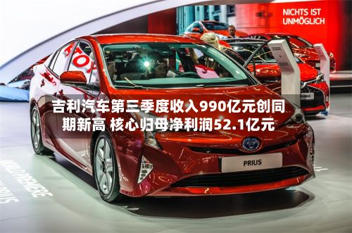 吉利汽车第三季度收入990亿元创同期新高 核心归母净利润52.1亿元-第3张图片