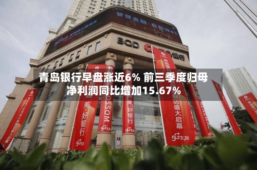 青岛银行早盘涨近6% 前三季度归母净利润同比增加15.67%-第2张图片