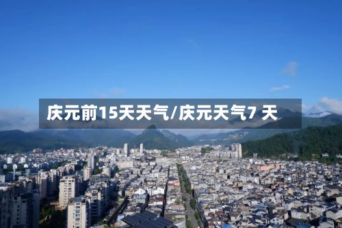 庆元前15天天气/庆元天气7 天