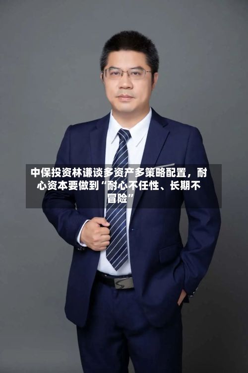 中保投资林谦谈多资产多策略配置	，耐心资本要做到“耐心不任性	、长期不冒险”-第2张图片