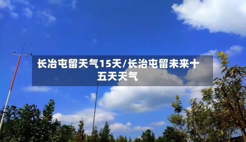 长冶屯留天气15天/长治屯留未来十五天天气-第2张图片