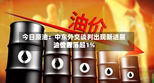 今日原油：中东外交谈判出现新进展，世界油价回落超1%-第1张图片
