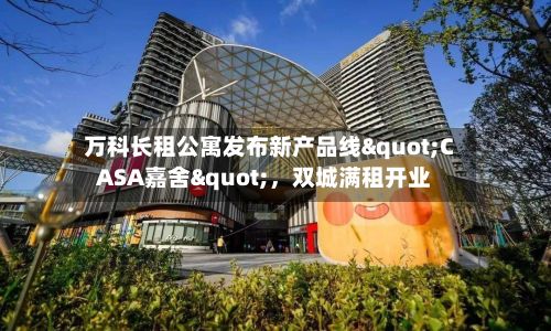 万科长租公寓发布新产品线"CASA嘉舍"	，双城满租开业-第2张图片