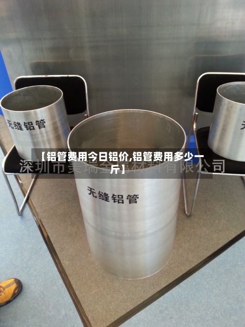 【铝管费用今日铝价,铝管费用多少一斤】