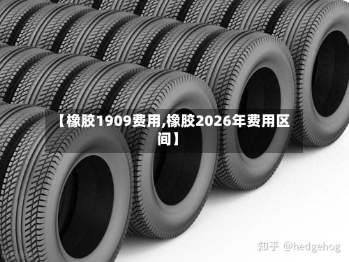 【橡胶1909费用,橡胶2026年费用区间】-第3张图片