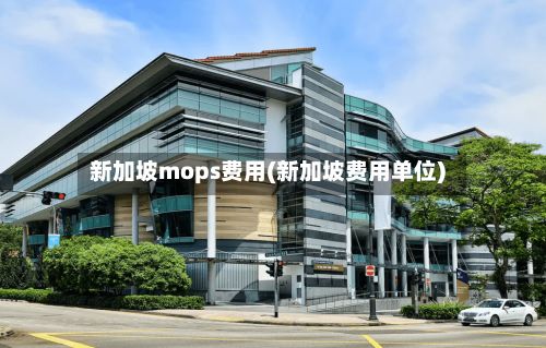 新加坡mops费用(新加坡费用单位)