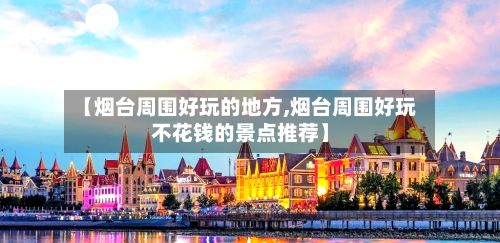 【烟台周围好玩的地方,烟台周围好玩不花钱的景点推荐】