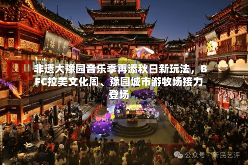 非遗大豫园音乐季再添秋日新玩法，BFC拉美文化周、豫园城市游牧场接力登场-第2张图片