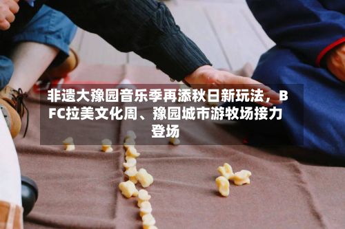 非遗大豫园音乐季再添秋日新玩法，BFC拉美文化周、豫园城市游牧场接力登场