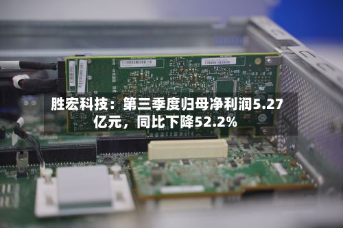 胜宏科技：第三季度归母净利润5.27亿元，同比下降52.2%