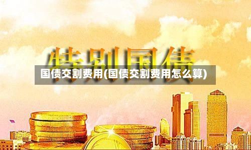 国债交割费用(国债交割费用怎么算)-第2张图片