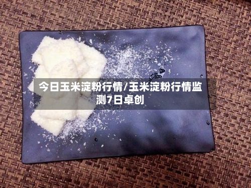 今日玉米淀粉行情/玉米淀粉行情监测7日卓创-第2张图片