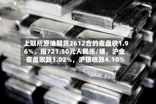 上期所原油期货2612合约夜盘收1.96%，报721.50元人民币/桶，沪金夜盘收跌1.02%	，沪银收跌4.10%-第2张图片