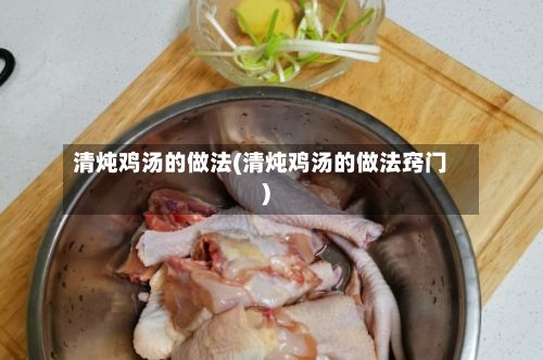 清炖鸡汤的做法(清炖鸡汤的做法窍门)