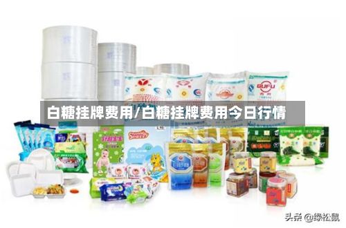 白糖挂牌费用/白糖挂牌费用今日行情-第2张图片