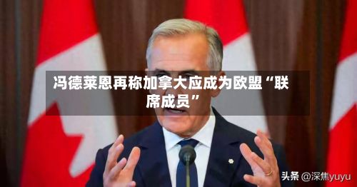 冯德莱恩再称加拿大应成为欧盟“联席成员	”-第2张图片