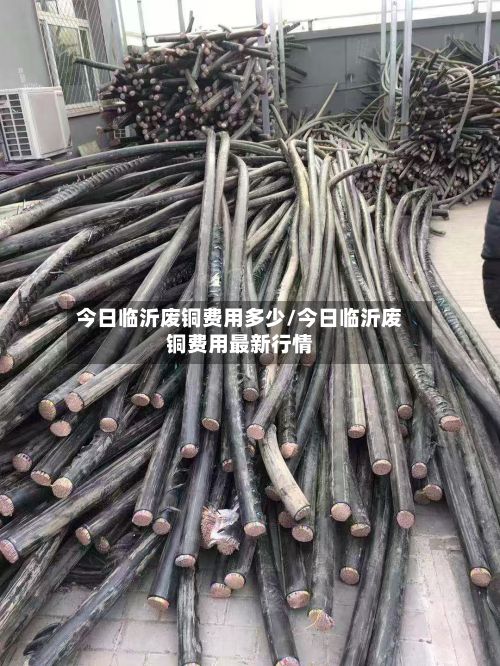 今日临沂废铜费用多少/今日临沂废铜费用最新行情