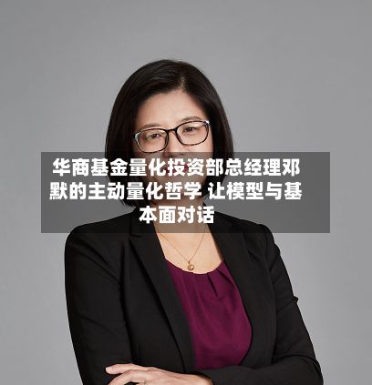 华商基金量化投资部总经理邓默的主动量化哲学 让模型与基本面对话-第2张图片