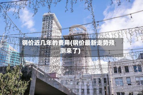 钢价近几年的费用(钢价最新走势预测来了)-第3张图片