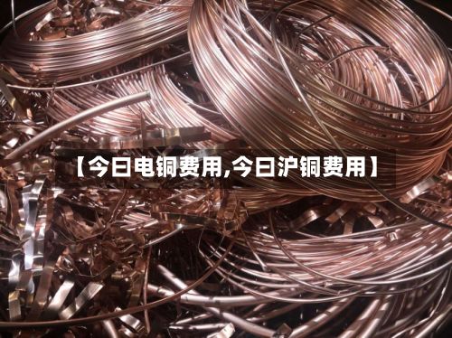 【今曰电铜费用,今曰沪铜费用】