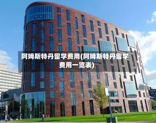 阿姆斯特丹留学费用(阿姆斯特丹留学费用一览表)