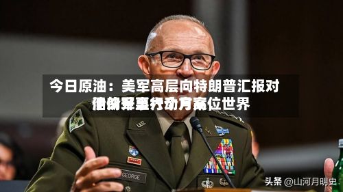 今日原油：美军高层向特朗普汇报对伊朗军事行动方案	，世界油价升至六个月高位-第1张图片